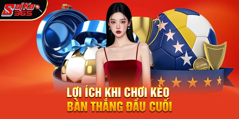 Lợi ích khi chơi kèo bàn thắng đầu cuối