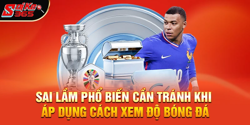 Những sai lầm phổ biến cần tránh khi áp dụng Cách xem độ bóng đá