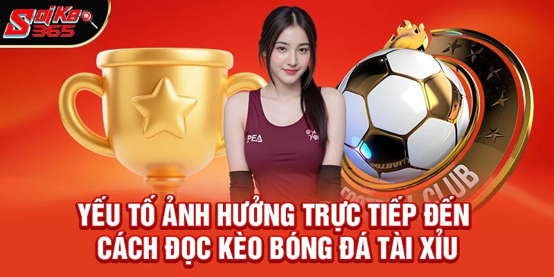 Những yếu tố ảnh hưởng trực tiếp đến Cách đọc kèo bóng đá tài Xỉu